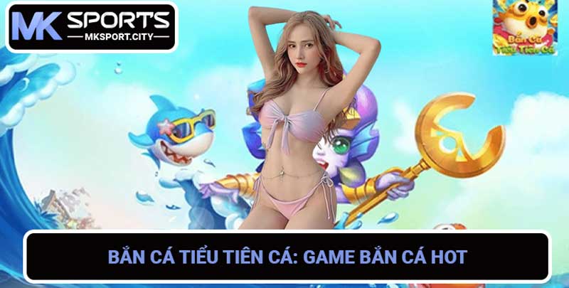 Bắn Cá Tiểu Tiên Cá Game bắn cá HOT nhất hiện nay