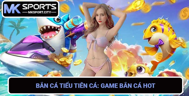 Bắn Cá Tiểu Tiên Cá Game bắn cá HOT nhất hiện nay