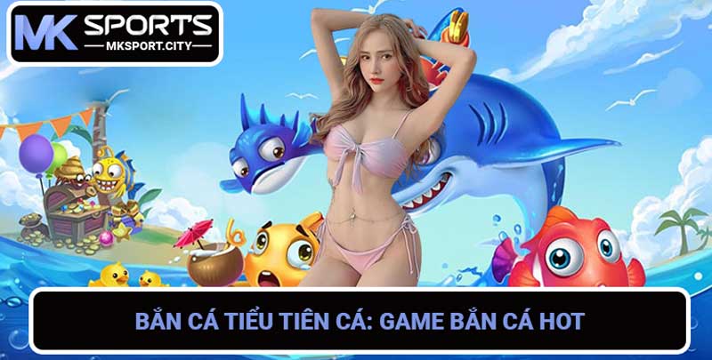 Bắn Cá Tiểu Tiên Cá Game bắn cá HOT nhất hiện nay